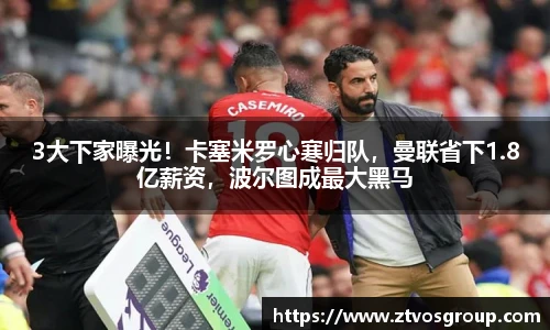 3大下家曝光！卡塞米罗心寒归队，曼联省下1.8亿薪资，波尔图成最大黑马