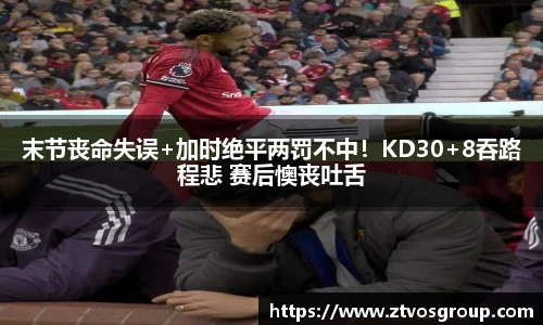末节丧命失误+加时绝平两罚不中！KD30+8吞路程悲 赛后懊丧吐舌