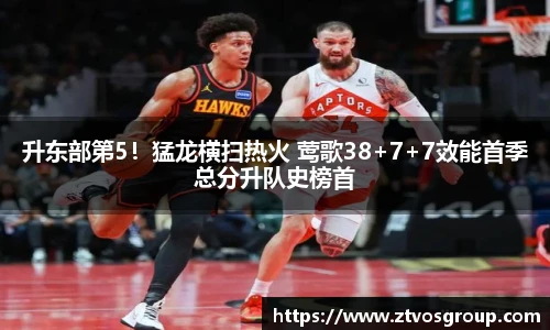 升东部第5！猛龙横扫热火 莺歌38+7+7效能首季总分升队史榜首